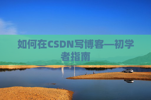 如何在CSDN写博客—初学者指南