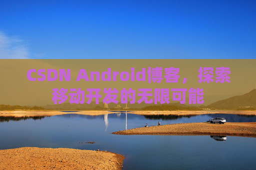 CSDN Android博客,探索移动开发的无限可能
